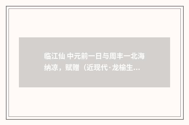 临江仙 中元前一日与周丰一北海纳凉，赋赠（近现代·龙榆生）释义及解释