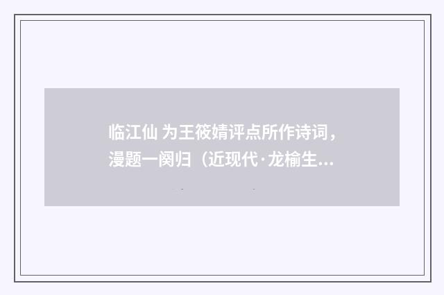 临江仙 为王筱婧评点所作诗词，漫题一阕归（近现代·龙榆生）释义及解释