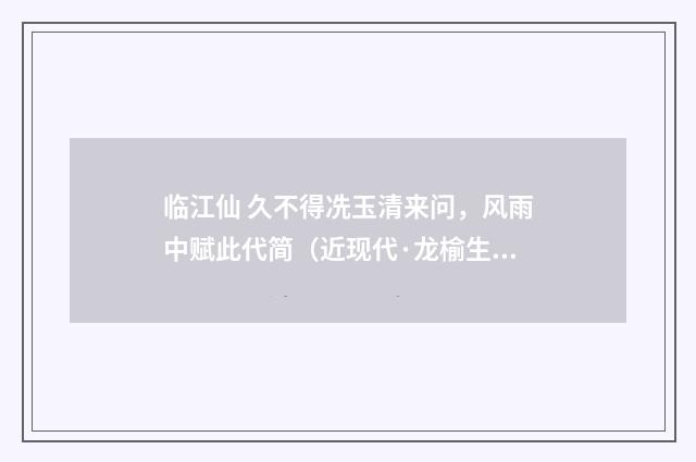 临江仙 久不得冼玉清来问，风雨中赋此代简（近现代·龙榆生）释义及解释