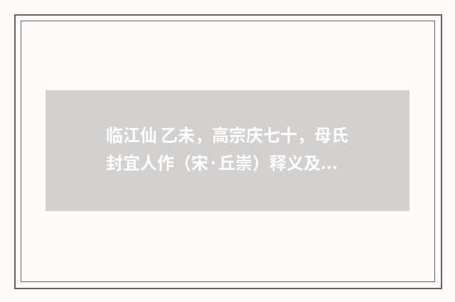 临江仙 乙未，高宗庆七十，母氏封宜人作（宋·丘崇）释义及解释