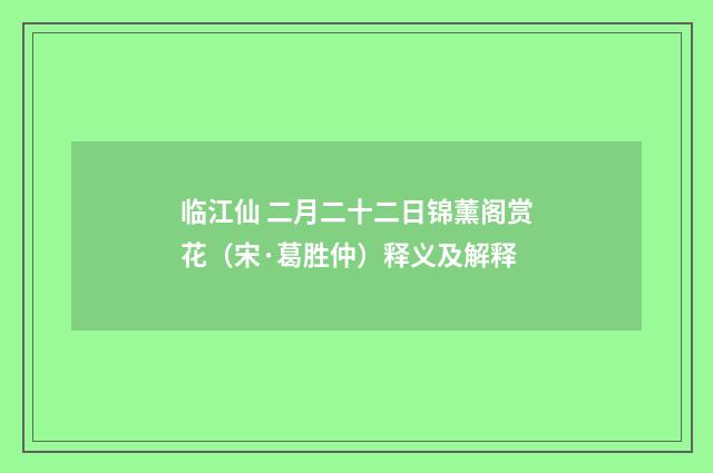 临江仙 二月二十二日锦薰阁赏花（宋·葛胜仲）释义及解释