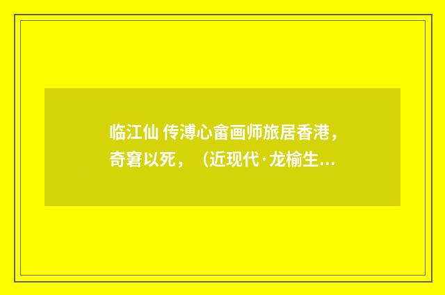 临江仙 传溥心畲画师旅居香港，奇窘以死，（近现代·龙榆生）释义及解释