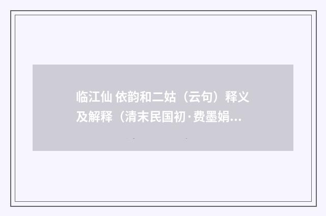 临江仙 依韵和二姑（云句）释义及解释（清末民国初·费墨娟）释义及解释