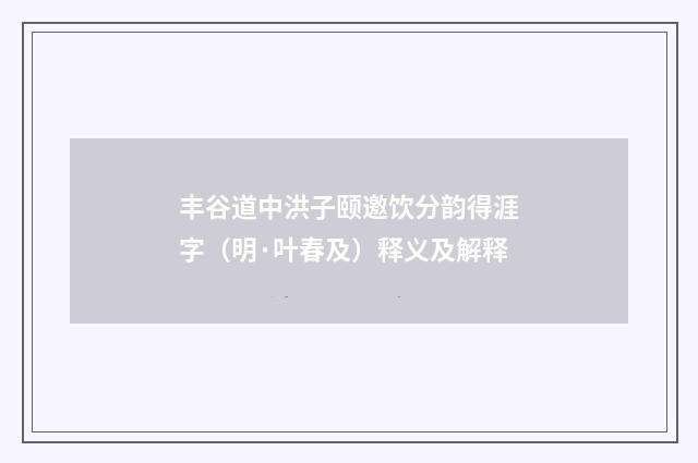 丰谷道中洪子颐邀饮分韵得涯字（明·叶春及）释义及解释