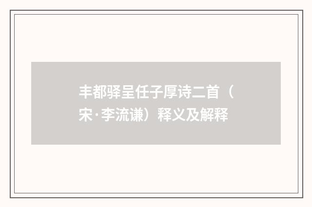 丰都驿呈任子厚诗二首（宋·李流谦）释义及解释