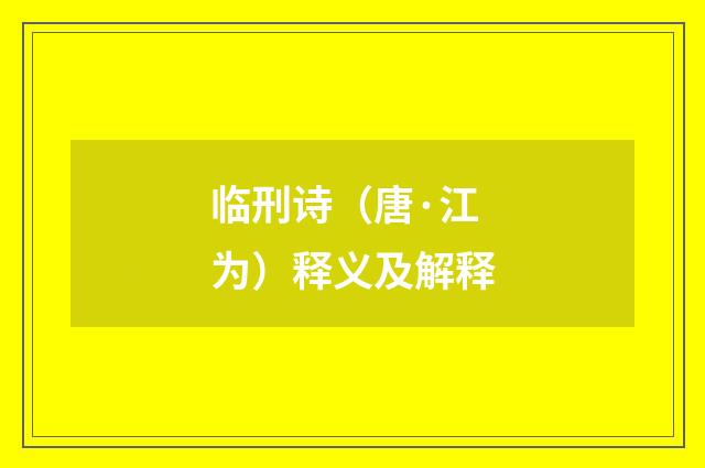 临刑诗（唐·江为）释义及解释