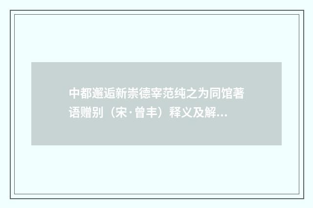 中都邂逅新崇德宰范纯之为同馆著语赠别（宋·曾丰）释义及解释
