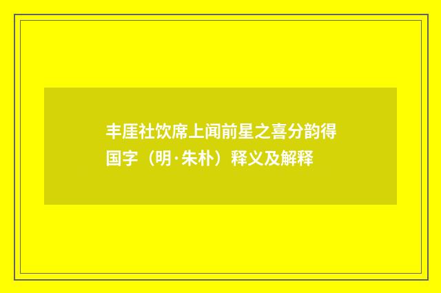 丰厓社饮席上闻前星之喜分韵得国字（明·朱朴）释义及解释