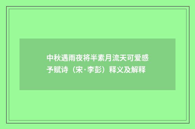 中秋遇雨夜将半素月流天可爱感予赋诗（宋·李彭）释义及解释
