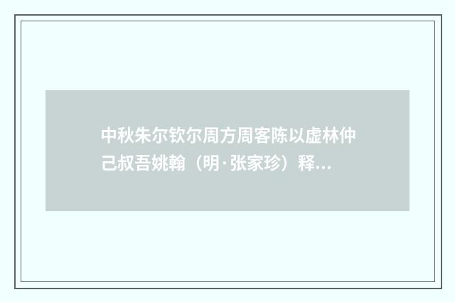 中秋朱尔钦尔周方周客陈以虚林仲己叔吾姚翰（明·张家珍）释义及解释