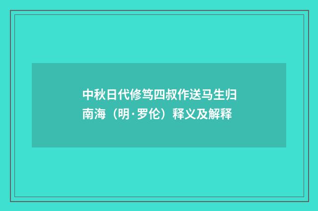 中秋日代修笃四叔作送马生归南海（明·罗伦）释义及解释