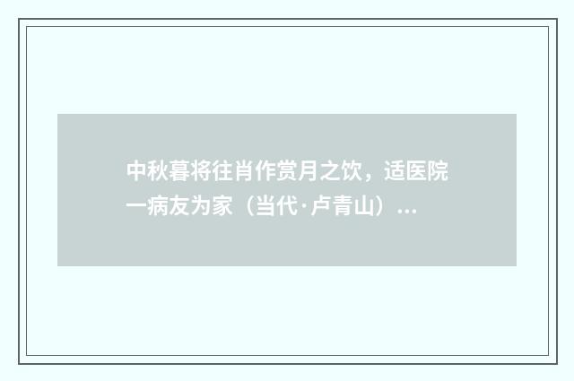 中秋暮将往肖作赏月之饮，适医院一病友为家（当代·卢青山）释义及解释