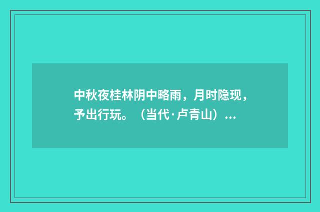 中秋夜桂林阴中略雨，月时隐现，予出行玩。（当代·卢青山）释义及解释