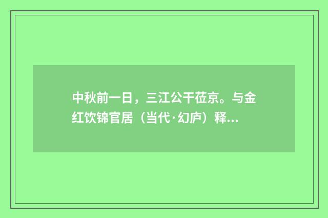 中秋前一日，三江公干莅京。与金红饮锦官居（当代·幻庐）释义及解释