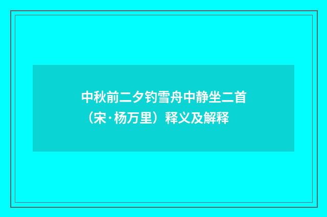 中秋前二夕钓雪舟中静坐二首（宋·杨万里）释义及解释