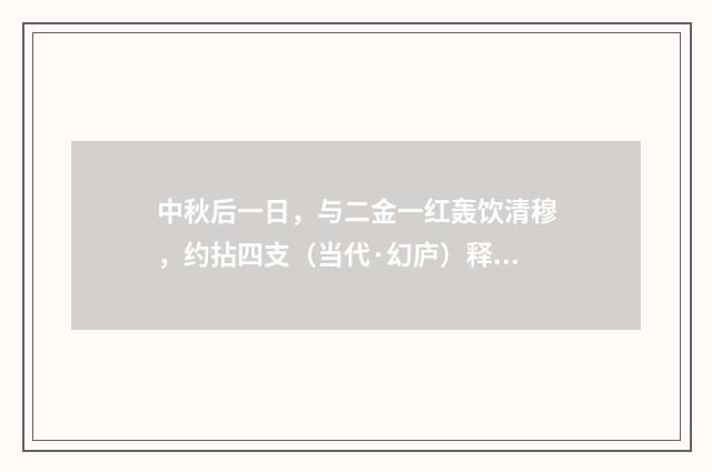 中秋后一日，与二金一红轰饮清穆，约拈四支（当代·幻庐）释义及解释