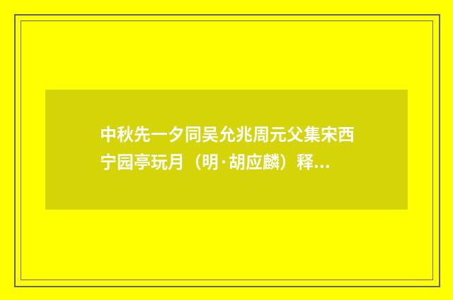 中秋先一夕同吴允兆周元父集宋西宁园亭玩月（明·胡应麟）释义及解释