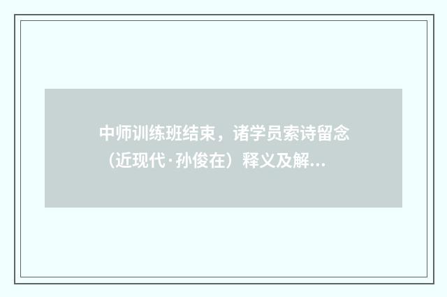 中师训练班结束，诸学员索诗留念（近现代·孙俊在）释义及解释