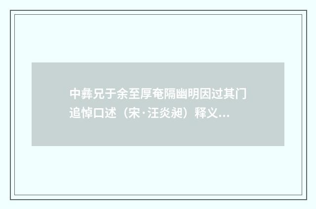 中彝兄于余至厚奄隔幽明因过其门追悼口述（宋·汪炎昶）释义及解释