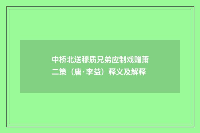 中桥北送穆质兄弟应制戏赠萧二策（唐·李益）释义及解释