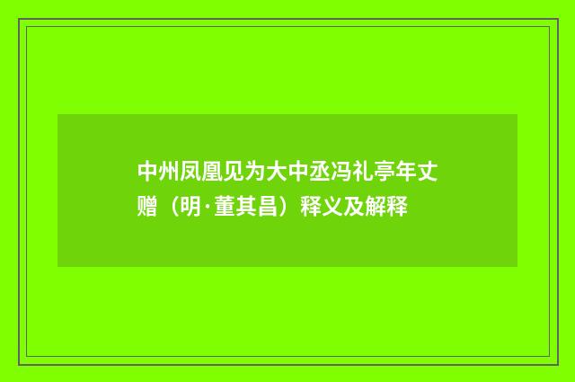 中州凤凰见为大中丞冯礼亭年丈赠（明·董其昌）释义及解释