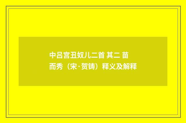 中吕宫丑奴儿二首 其二 苗而秀（宋·贺铸）释义及解释