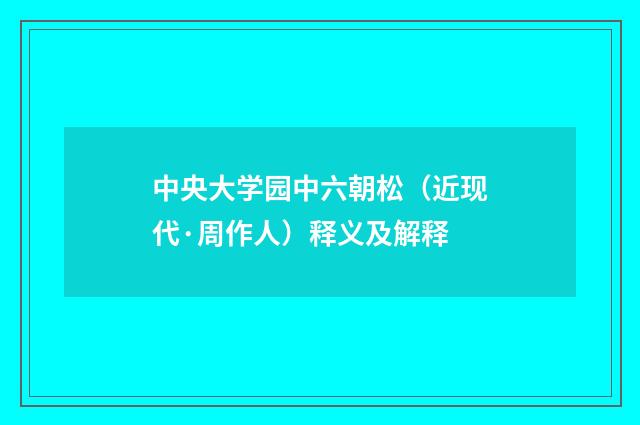 中央大学园中六朝松（近现代·周作人）释义及解释