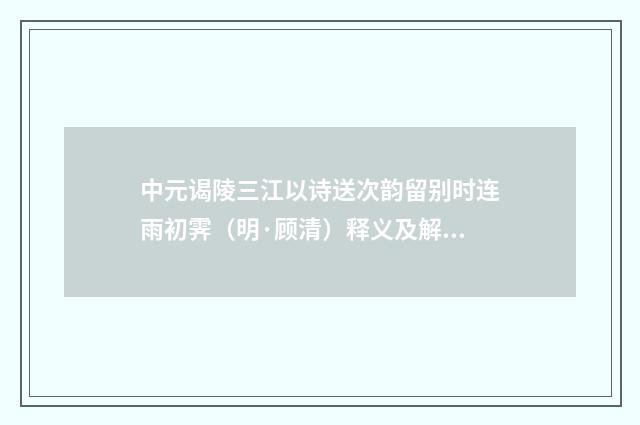中元谒陵三江以诗送次韵留别时连雨初霁（明·顾清）释义及解释