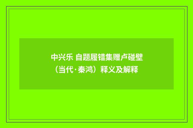 中兴乐 自题履错集赠卢碰壁（当代·秦鸿）释义及解释
