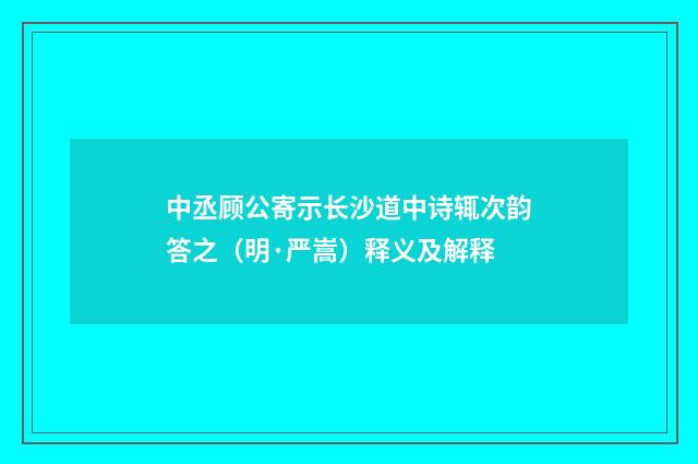 中丞顾公寄示长沙道中诗辄次韵答之（明·严嵩）释义及解释