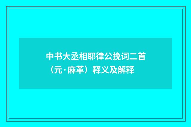 中书大丞相耶律公挽词二首（元·麻革）释义及解释