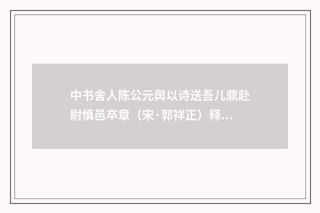 中书舍人陈公元舆以诗送吾儿鼎赴尉慎邑卒章（宋·郭祥正）释义及解释