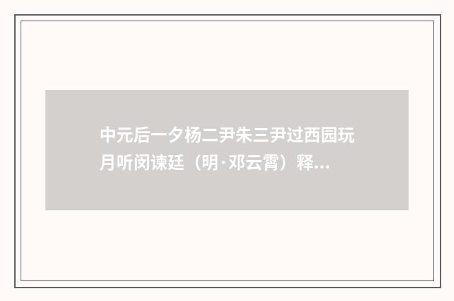 中元后一夕杨二尹朱三尹过西园玩月听闵谏廷（明·邓云霄）释义及解释