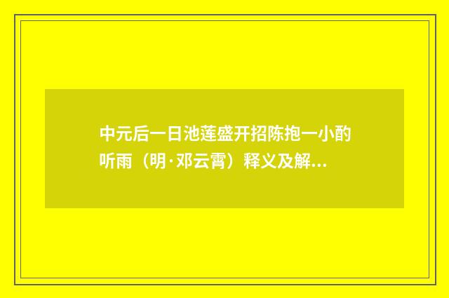 中元后一日池莲盛开招陈抱一小酌听雨（明·邓云霄）释义及解释