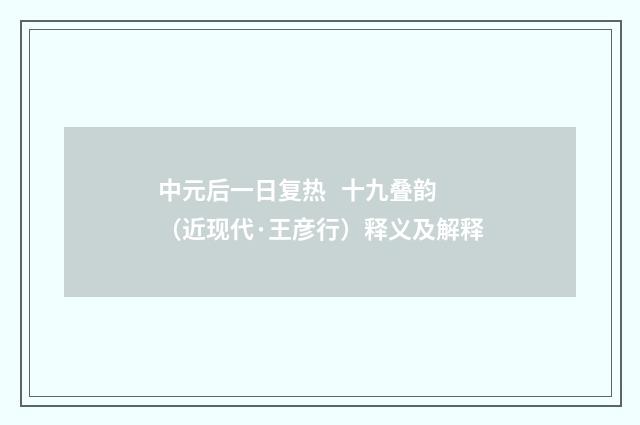中元后一日复热 十九叠韵（近现代·王彦行）释义及解释