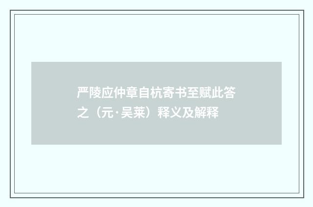 严陵应仲章自杭寄书至赋此答之（元·吴莱）释义及解释