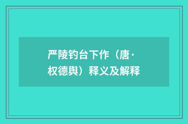 严陵钓台下作（唐·权德舆）释义及解释