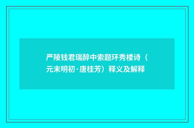 严陵钱君瑞醉中索题环秀楼诗（元末明初·唐桂芳）释义及解释