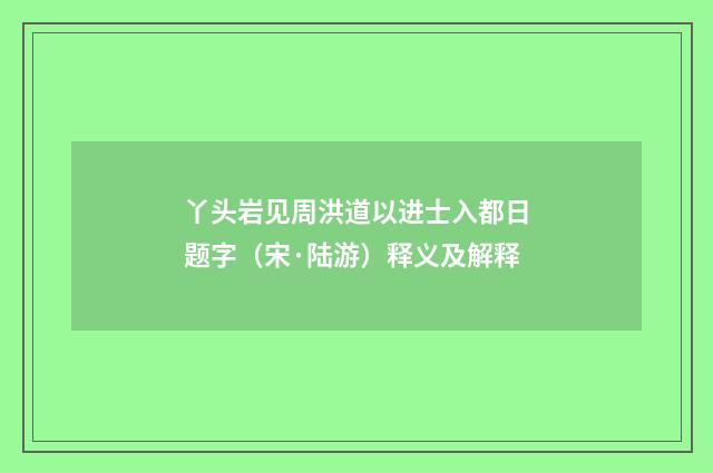 丫头岩见周洪道以进士入都日题字（宋·陆游）释义及解释