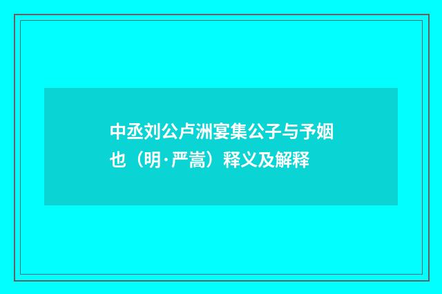 中丞刘公卢洲宴集公子与予姻也（明·严嵩）释义及解释