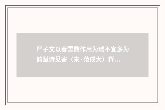 严子文以春雪数作用为瑞不宜多为韵赋诗见寄（宋·范成大）释义及解释