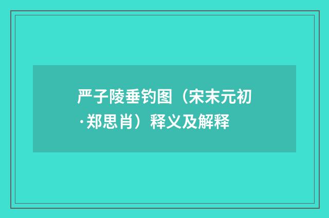 严子陵垂钓图（宋末元初·郑思肖）释义及解释
