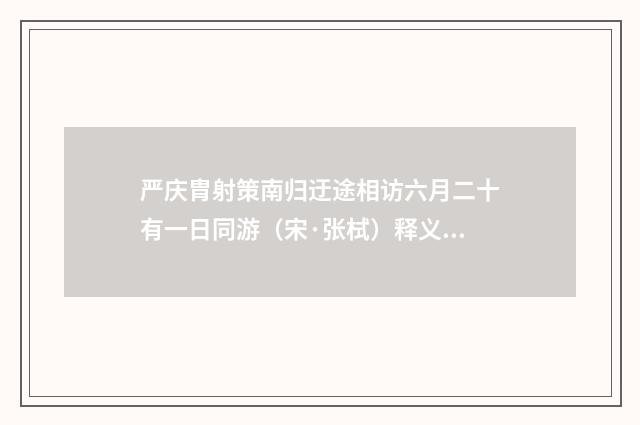 严庆胄射策南归迂途相访六月二十有一日同游（宋·张栻）释义及解释