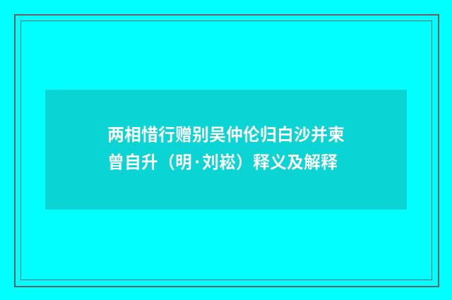 两相惜行赠别吴仲伦归白沙并柬曾自升（明·刘崧）释义及解释