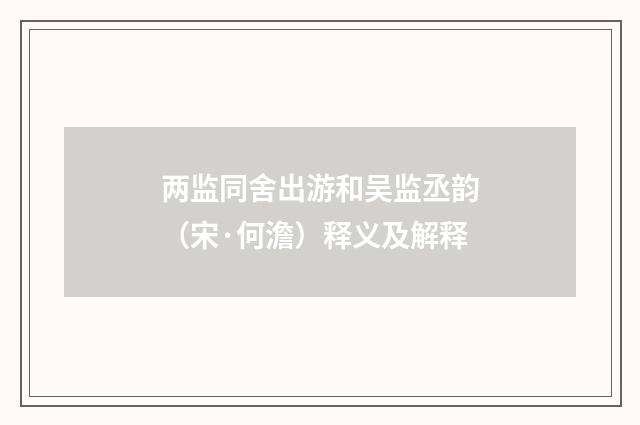 两监同舍出游和吴监丞韵（宋·何澹）释义及解释