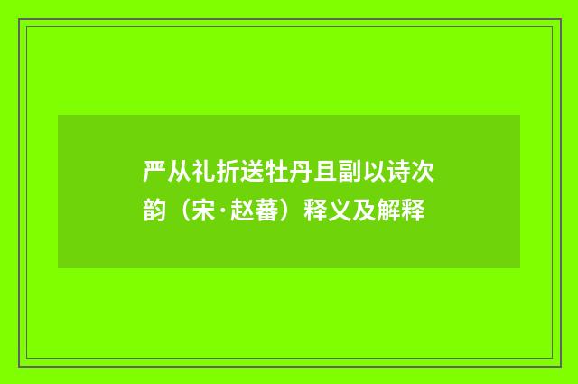 严从礼折送牡丹且副以诗次韵（宋·赵蕃）释义及解释
