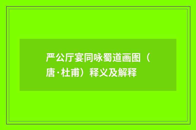 严公厅宴同咏蜀道画图（唐·杜甫）释义及解释