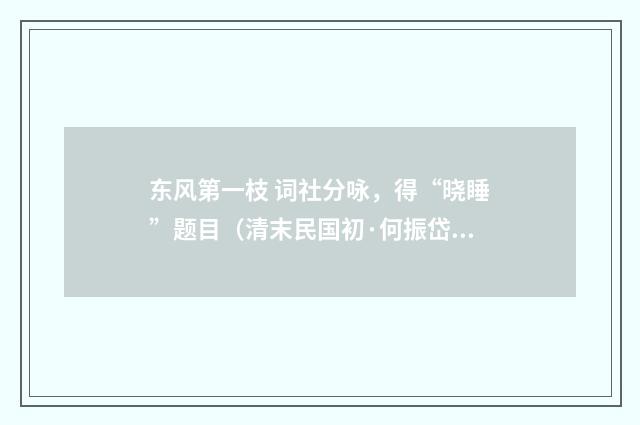 东风第一枝 词社分咏，得“晓睡”题目（清末民国初·何振岱）释义及解释