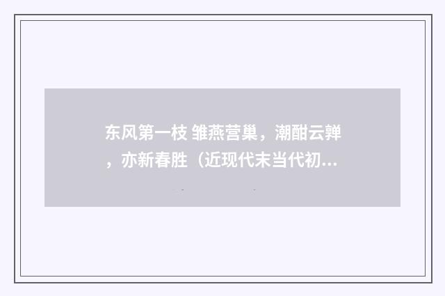 东风第一枝 雏燕营巢，潮酣云亸，亦新春胜（近现代末当代初·赵尊岳）释义及解释