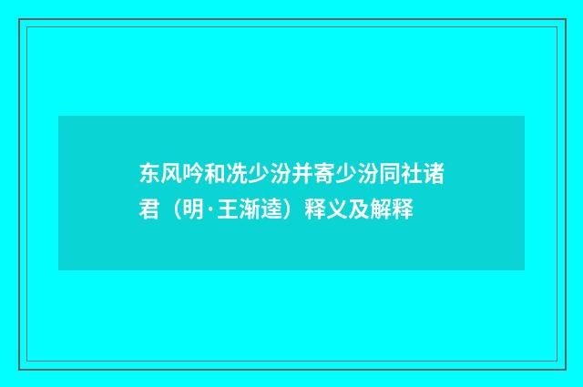 东风吟和冼少汾并寄少汾同社诸君（明·王渐逵）释义及解释